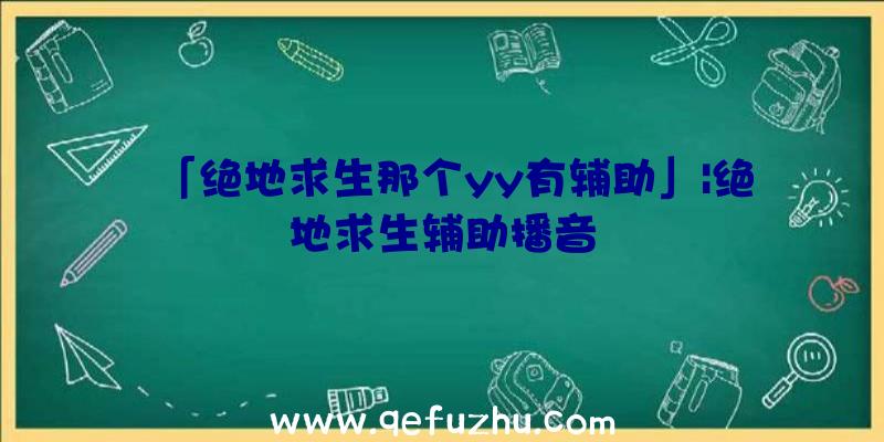 「绝地求生那个yy有辅助」|绝地求生辅助播音